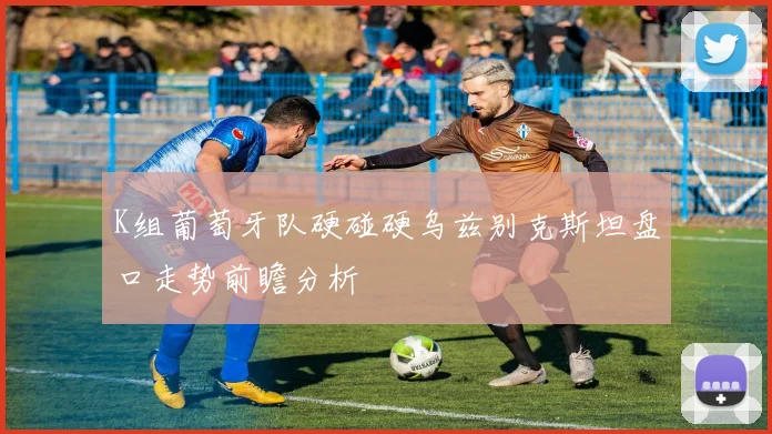 K组葡萄牙队硬碰硬乌兹别克斯坦盘口走势前瞻分析