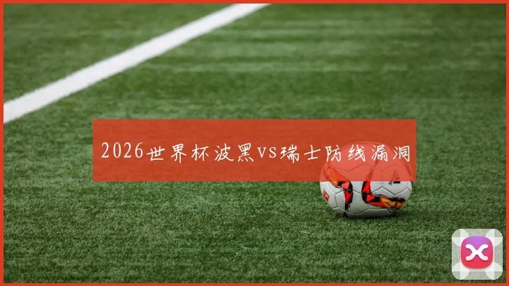 2026世界杯波黑vs瑞士防线漏洞