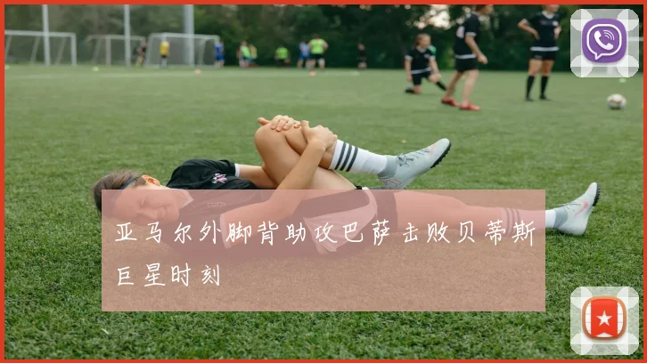 亚马尔外脚背助攻巴萨击败贝蒂斯巨星时刻