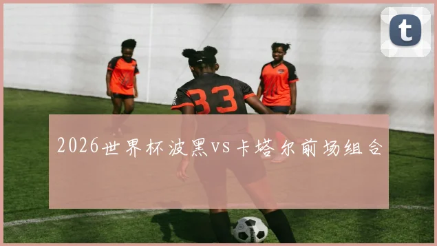 2026世界杯波黑vs卡塔尔前场组合