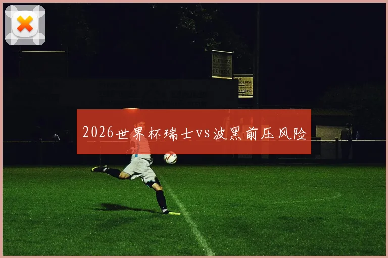 2026世界杯瑞士vs波黑前压风险
