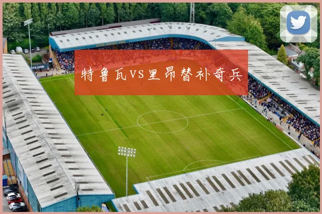 特鲁瓦vs里昂替补奇兵